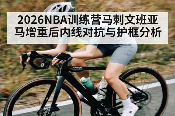 2026NBA训练营马刺文班亚马增重后内线对抗与护框分析