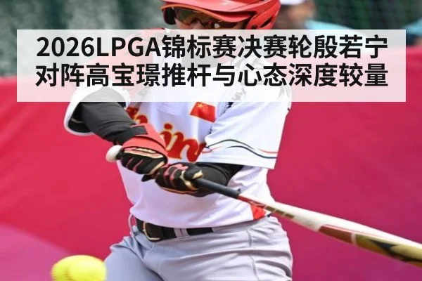 2026LPGA锦标赛决赛轮殷若宁对阵高宝璟推杆与心态深度较量
