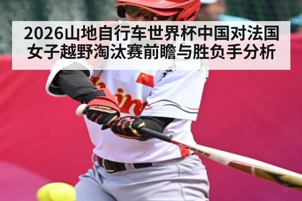 2026山地自行车世界杯中国对法国女子越野淘汰赛前瞻与胜负手分析
