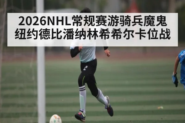 2026NHL常规赛游骑兵魔鬼纽约德比潘纳林希希尔卡位战
